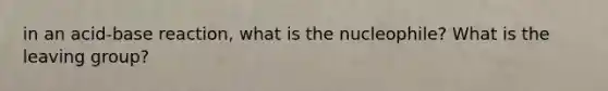 in an acid-base reaction, what is the nucleophile? What is the leaving group?