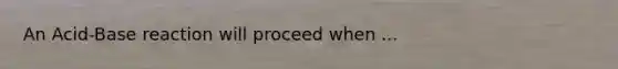 An Acid-Base reaction will proceed when ...