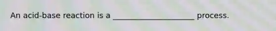 An acid-base reaction is a _____________________ process.
