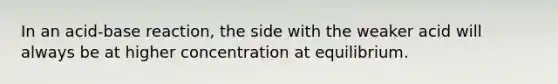 In an acid-base reaction, the side with the weaker acid will always be at higher concentration at equilibrium.