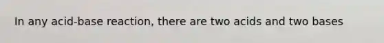 In any acid-base reaction, there are two acids and two bases