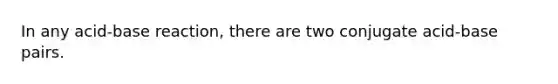 In any acid-base reaction, there are two conjugate acid-base pairs.