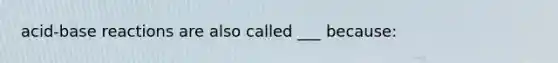 acid-base reactions are also called ___ because: