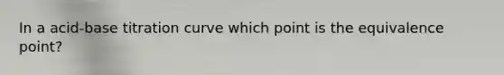 In a acid-base titration curve which point is the equivalence point?