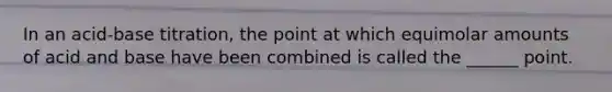 In an acid-base titration, the point at which equimolar amounts of acid and base have been combined is called the ______ point.