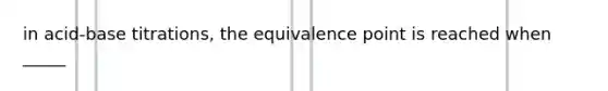 in acid-base titrations, the equivalence point is reached when _____