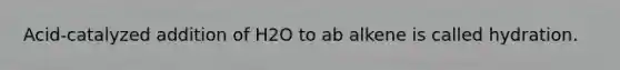 Acid-catalyzed addition of H2O to ab alkene is called hydration.