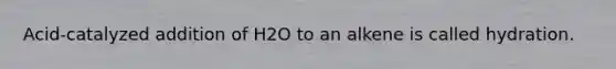 Acid-catalyzed addition of H2O to an alkene is called hydration.