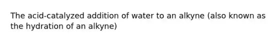 The acid-catalyzed addition of water to an alkyne (also known as the hydration of an alkyne)