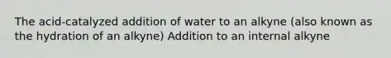 The acid-catalyzed addition of water to an alkyne (also known as the hydration of an alkyne) Addition to an internal alkyne