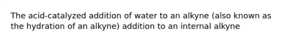 The acid-catalyzed addition of water to an alkyne (also known as the hydration of an alkyne) addition to an internal alkyne