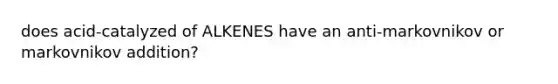 does acid-catalyzed of ALKENES have an anti-markovnikov or markovnikov addition?