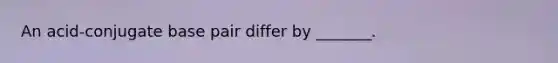 An acid-conjugate base pair differ by _______.