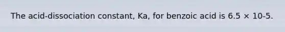 The acid-dissociation constant, Ka, for benzoic acid is 6.5 × 10-5.