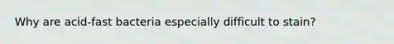 Why are acid-fast bacteria especially difficult to stain?