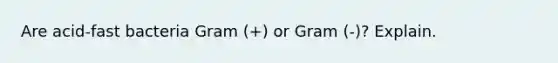 Are acid-fast bacteria Gram (+) or Gram (-)? Explain.