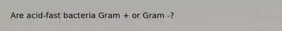 Are acid-fast bacteria Gram + or Gram -?