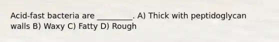 Acid-fast bacteria are _________. A) Thick with peptidoglycan walls B) Waxy C) Fatty D) Rough