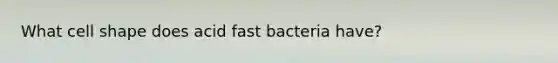 What cell shape does acid fast bacteria have?