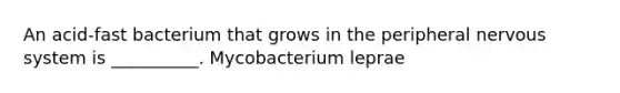 An acid-fast bacterium that grows in the peripheral nervous system is __________. Mycobacterium leprae