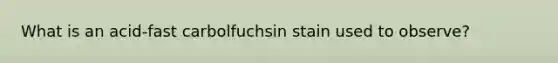 What is an acid-fast carbolfuchsin stain used to observe?