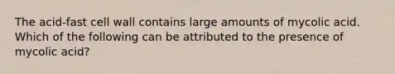 The acid-fast cell wall contains large amounts of mycolic acid. Which of the following can be attributed to the presence of mycolic acid?