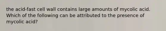 the acid-fast cell wall contains large amounts of mycolic acid. Which of the following can be attributed to the presence of mycolic acid?