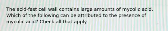 The acid-fast cell wall contains large amounts of mycolic acid. Which of the following can be attributed to the presence of mycolic acid? Check all that apply.