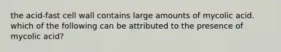 the acid-fast cell wall contains large amounts of mycolic acid. which of the following can be attributed to the presence of mycolic acid?