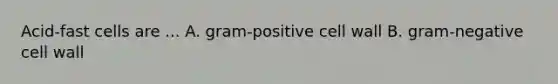 Acid-fast cells are ... A. gram-positive cell wall B. gram-negative cell wall