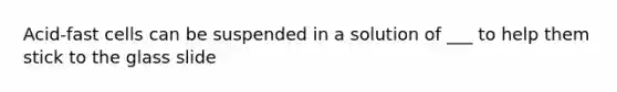 Acid-fast cells can be suspended in a solution of ___ to help them stick to the glass slide