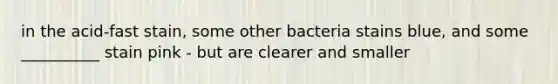 in the acid-fast stain, some other bacteria stains blue, and some __________ stain pink - but are clearer and smaller