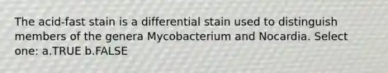 The acid-fast stain is a differential stain used to distinguish members of the genera Mycobacterium and Nocardia. Select one: a.TRUE b.FALSE