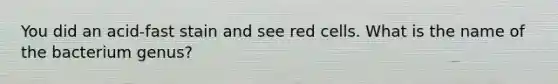 You did an acid-fast stain and see red cells. What is the name of the bacterium genus?