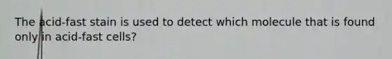 The acid-fast stain is used to detect which molecule that is found only in acid-fast cells?