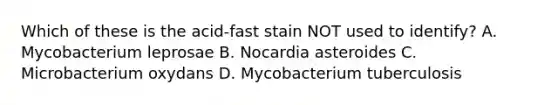 Which of these is the acid-fast stain NOT used to identify? A. Mycobacterium leprosae B. Nocardia asteroides C. Microbacterium oxydans D. Mycobacterium tuberculosis