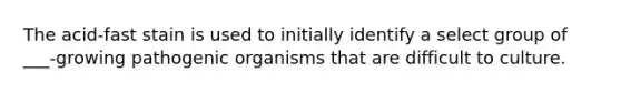 The acid-fast stain is used to initially identify a select group of ___-growing pathogenic organisms that are difficult to culture.