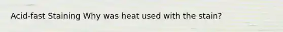 Acid-fast Staining Why was heat used with the stain?
