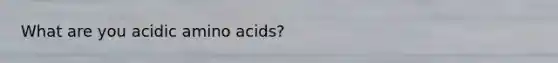 What are you acidic <a href='https://www.questionai.com/knowledge/k9gb720LCl-amino-acids' class='anchor-knowledge'>amino acids</a>?