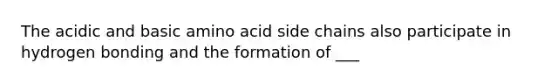 The acidic and basic amino acid side chains also participate in hydrogen bonding and the formation of ___