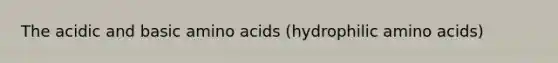 The acidic and basic amino acids (hydrophilic amino acids)