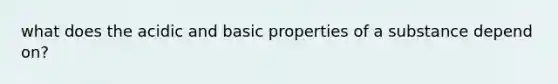 what does the acidic and basic properties of a substance depend on?