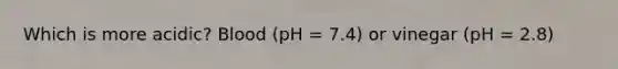 Which is more acidic? Blood (pH = 7.4) or vinegar (pH = 2.8)