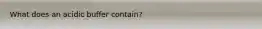 What does an acidic buffer contain?