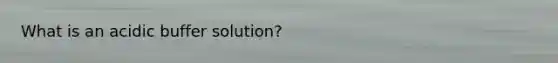 What is an acidic buffer solution?