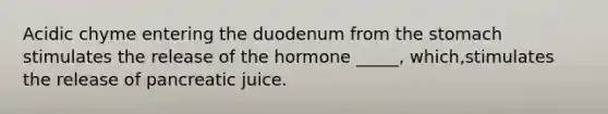 Acidic chyme entering the duodenum from <a href='https://www.questionai.com/knowledge/kLccSGjkt8-the-stomach' class='anchor-knowledge'>the stomach</a> stimulates the release of the hormone _____, which,stimulates the release of pancreatic juice.