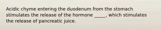 Acidic chyme entering the duodenum from <a href='https://www.questionai.com/knowledge/kLccSGjkt8-the-stomach' class='anchor-knowledge'>the stomach</a> stimulates the release of the hormone _____, which stimulates the release of pancreatic juice.