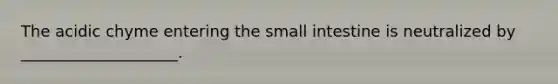 The acidic chyme entering the small intestine is neutralized by ____________________.