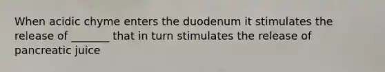 When acidic chyme enters the duodenum it stimulates the release of _______ that in turn stimulates the release of pancreatic juice