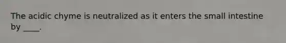 The acidic chyme is neutralized as it enters the small intestine by ____.